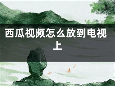 西瓜视频怎么放到电视上