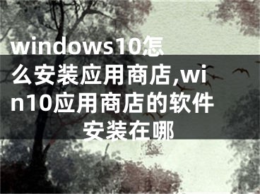 windows10怎么安装应用商店,win10应用商店的软件安装在哪