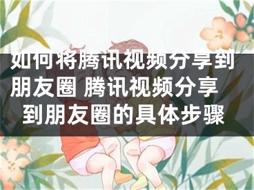 如何将腾讯视频分享到朋友圈 腾讯视频分享到朋友圈的具体步骤