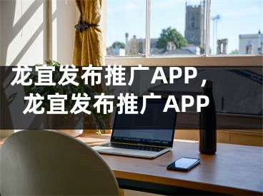 龙宜发布推广APP，龙宜发布推广APP