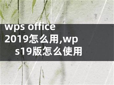 wps office2019怎么用,wps19版怎么使用