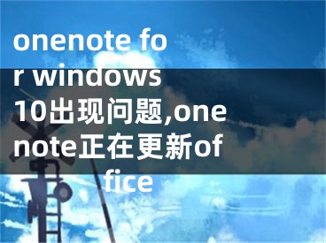 onenote for windows 10出现问题,onenote正在更新office