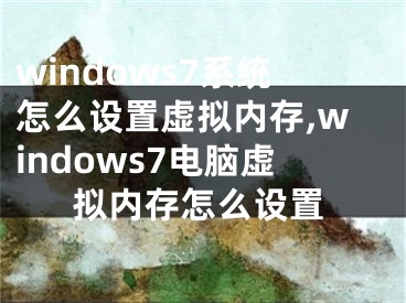 windows7系统怎么设置虚拟内存,windows7电脑虚拟内存怎么设置