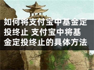 如何将支付宝中基金定投终止 支付宝中将基金定投终止的具体方法