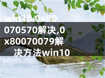 win10 0x80070570解决,0x80070079解决方法win10