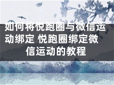 如何将悦跑圈与微信运动绑定 悦跑圈绑定微信运动的教程