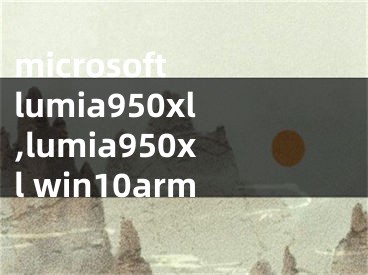 microsoft lumia950xl,lumia950xl win10arm
