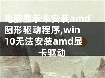 电脑显示未安装amd图形驱动程序,win10无法安装amd显卡驱动