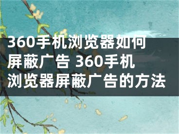 360手机浏览器如何屏蔽广告 360手机浏览器屏蔽广告的方法