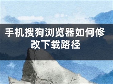 手机搜狗浏览器如何修改下载路径