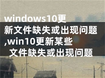 windows10更新文件缺失或出现问题,win10更新某些文件缺失或出现问题