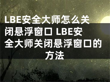 LBE安全大师怎么关闭悬浮窗口 LBE安全大师关闭悬浮窗口的方法