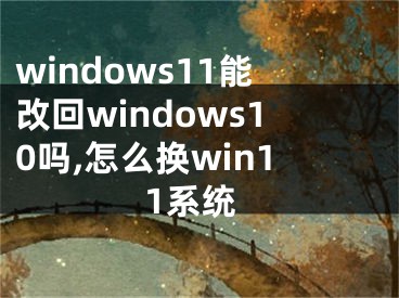 windows11能改回windows10吗,怎么换win11系统