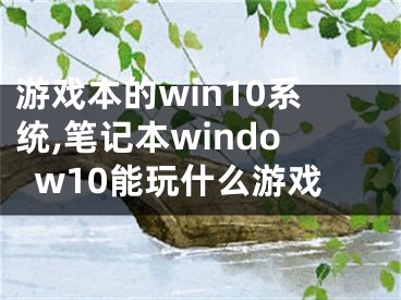 游戏本的win10系统,笔记本window10能玩什么游戏