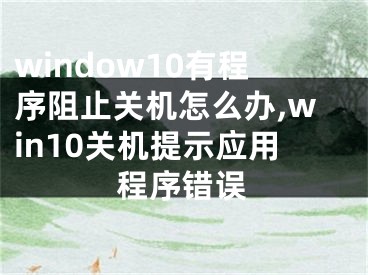 window10有程序阻止关机怎么办,win10关机提示应用程序错误