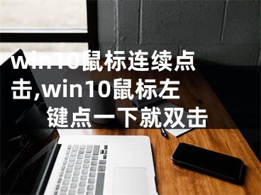 win10鼠标连续点击,win10鼠标左键点一下就双击