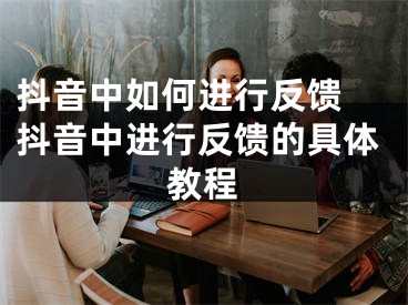 抖音中如何进行反馈 抖音中进行反馈的具体教程