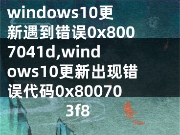 windows10更新遇到错误0x8007041d,windows10更新出现错误代码0x800703f8
