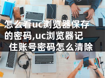 怎么看uc浏览器保存的密码,uc浏览器记住账号密码怎么清除