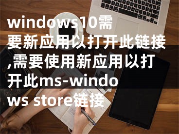 windows10需要新应用以打开此链接,需要使用新应用以打开此ms-windows store链接