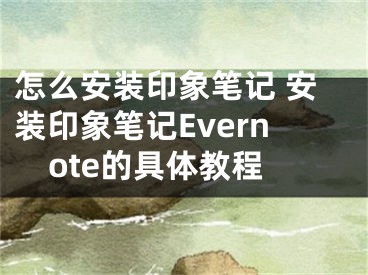 怎么安装印象笔记 安装印象笔记Evernote的具体教程