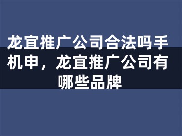 龙宜推广公司合法吗手机申，龙宜推广公司有哪些品牌