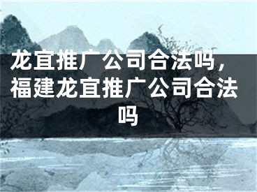 龙宜推广公司合法吗，福建龙宜推广公司合法吗 