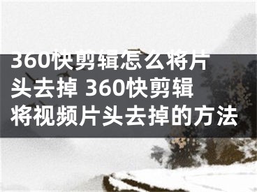 360快剪辑怎么将片头去掉 360快剪辑将视频片头去掉的方法