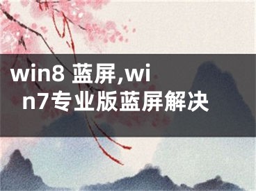 win8 蓝屏,win7专业版蓝屏解决