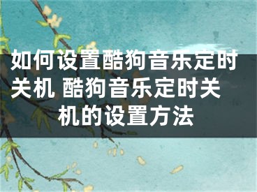 如何设置酷狗音乐定时关机 酷狗音乐定时关机的设置方法