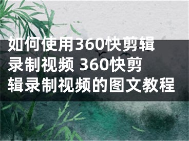 如何使用360快剪辑录制视频 360快剪辑录制视频的图文教程