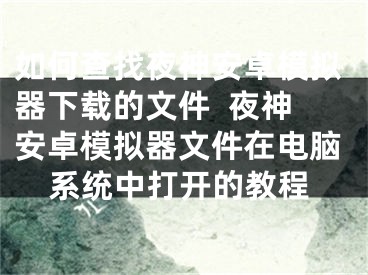 如何查找夜神安卓模拟器下载的文件 夜神安卓模拟器文件在电脑系统中打开的教程