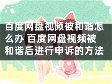 百度网盘视频被和谐怎么办 百度网盘视频被和谐后进行申诉的方法