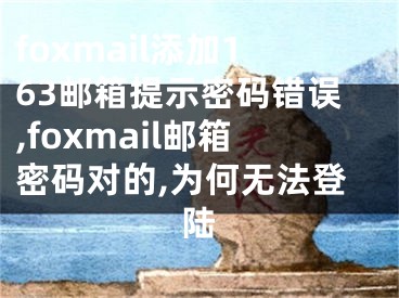 foxmail添加163邮箱提示密码错误,foxmail邮箱密码对的,为何无法登陆