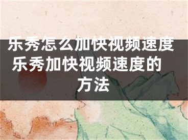 乐秀怎么加快视频速度 乐秀加快视频速度的方法