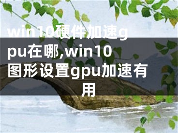 win10硬件加速gpu在哪,win10图形设置gpu加速有用