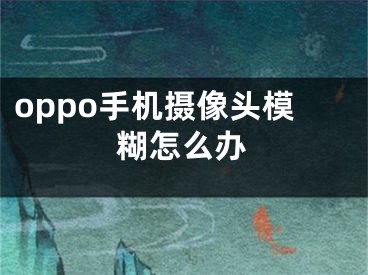 oppo手机摄像头模糊怎么办