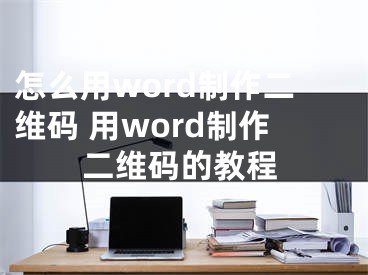 怎么用word制作二维码 用word制作二维码的教程