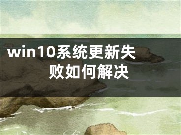 win10系统更新失败如何解决