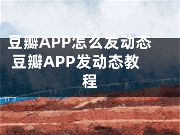 豆瓣APP怎么发动态 豆瓣APP发动态教程