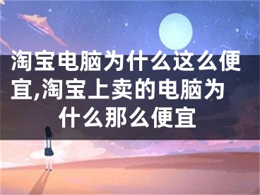 淘宝电脑为什么这么便宜,淘宝上卖的电脑为什么那么便宜