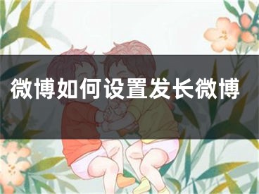 微博如何设置发长微博