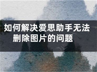 如何解决爱思助手无法删除图片的问题 