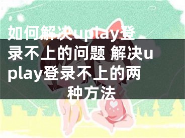如何解决uplay登录不上的问题 解决uplay登录不上的两种方法