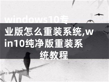 windows10专业版怎么重装系统,win10纯净版重装系统教程