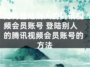 如何登陆别人的腾讯视频会员账号 登陆别人的腾讯视频会员账号的方法