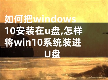 如何把windows10安装在u盘,怎样将win10系统装进U盘