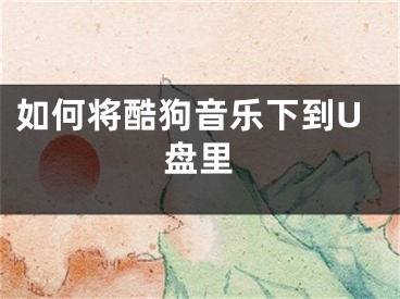 如何将酷狗音乐下到U盘里