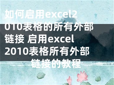 如何启用excel2010表格的所有外部链接 启用excel2010表格所有外部链接的教程