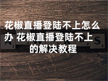 花椒直播登陆不上怎么办 花椒直播登陆不上的解决教程